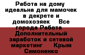  Работа на дому (идеальна для мамочек в декрете и домохозяек) - Все города Работа » Дополнительный заработок и сетевой маркетинг   . Крым,Симоненко